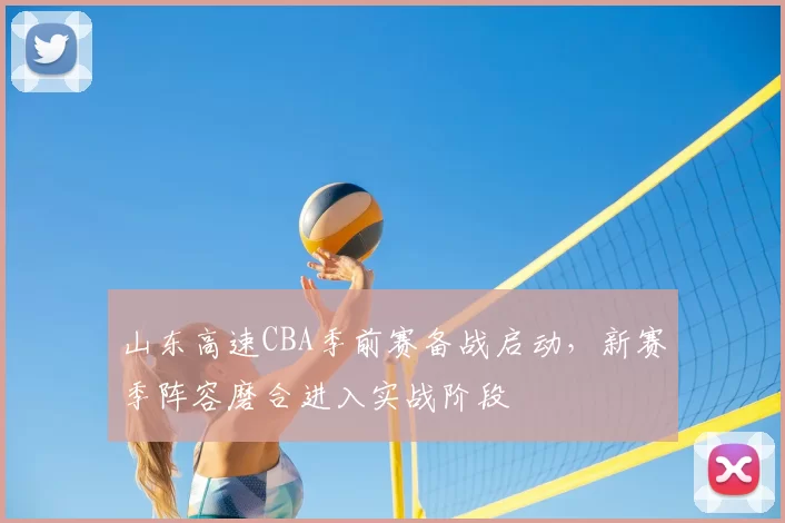 山东高速CBA季前赛备战启动，新赛季阵容磨合进入实战阶段
