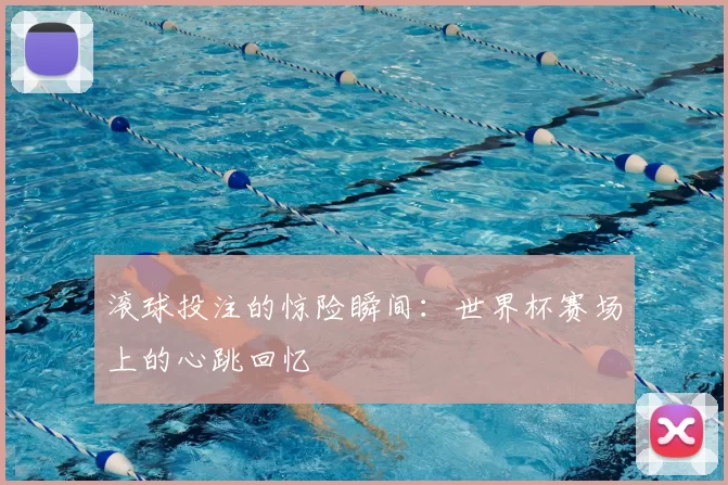 滚球投注的惊险瞬间:世界杯赛场上的心跳回忆