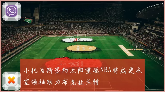 小托马斯签约太阳重返NBA将成更衣室领袖助力布克杜兰特