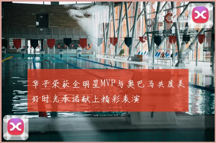 华子荣获全明星MVP与奥巴马共度美好时光承诺献上精彩表演
