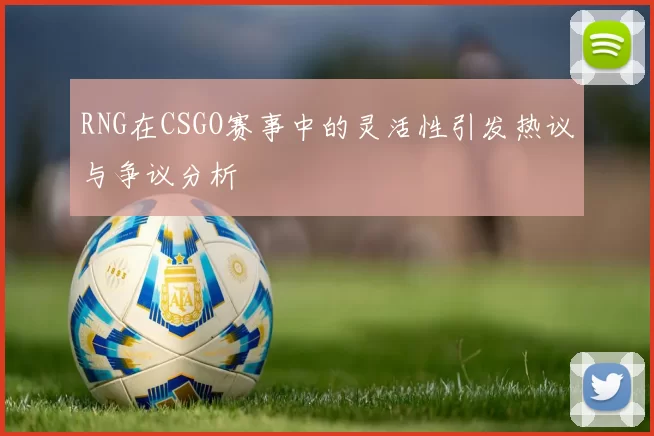 RNG在CSGO赛事中的灵活性引发热议与争议分析