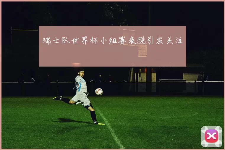 瑞士队世界杯小组赛表现引发关注