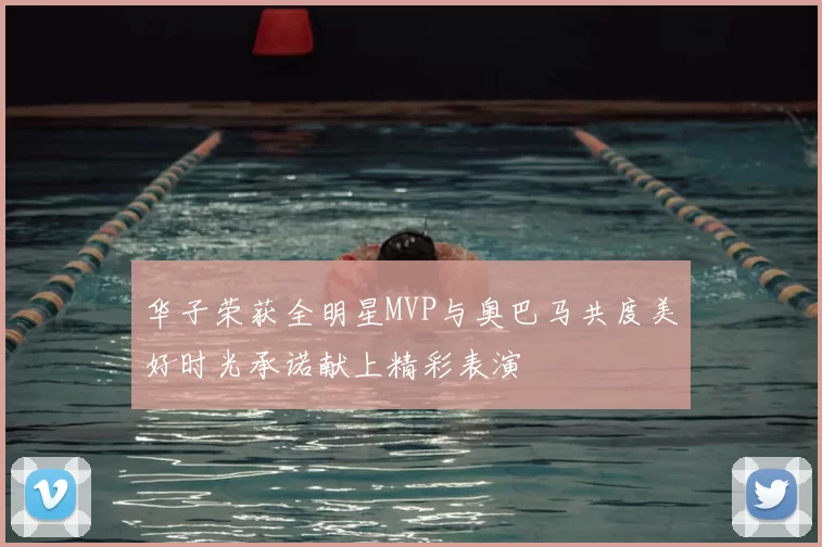 华子荣获全明星MVP与奥巴马共度美好时光承诺献上精彩表演