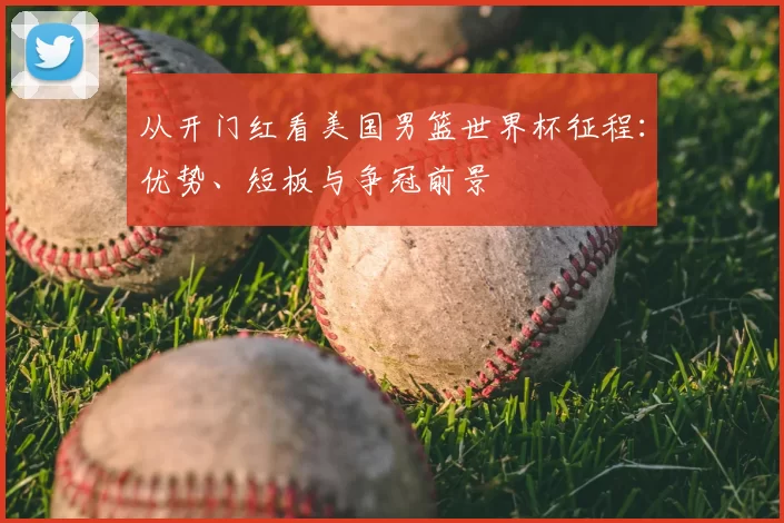 从开门红看美国男篮世界杯征程：优势、短板与争冠前景