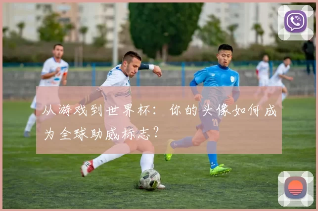 从游戏到世界杯:你的头像如何成为全球助威标志?