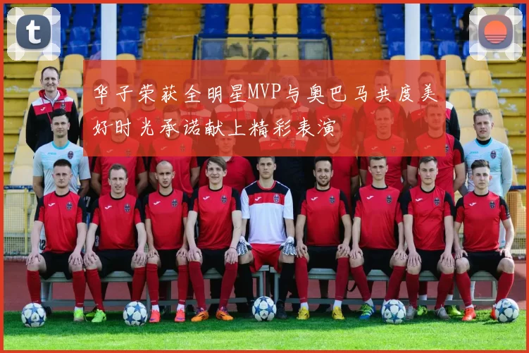 华子荣获全明星MVP与奥巴马共度美好时光承诺献上精彩表演