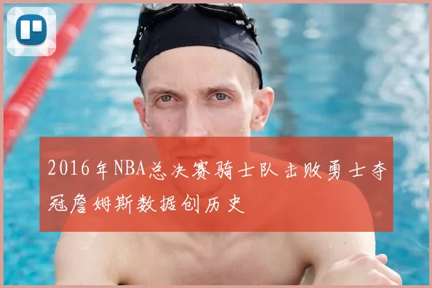 2016年NBA总决赛骑士队击败勇士夺冠詹姆斯数据创历史