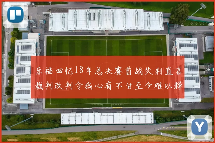 乐福回忆18年总决赛首战失利直言裁判改判令我心有不甘至今难以释怀