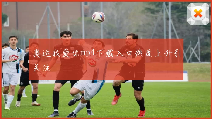 奥运我爱你mp4下载入口热度上升引关注