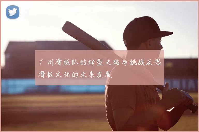 广州滑板队的转型之路与挑战反思滑板文化的未来发展