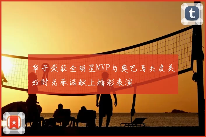 华子荣获全明星MVP与奥巴马共度美好时光承诺献上精彩表演