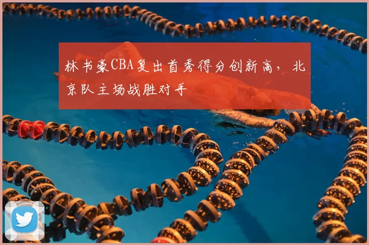 林书豪CBA复出首秀得分创新高，北京队主场战胜对手