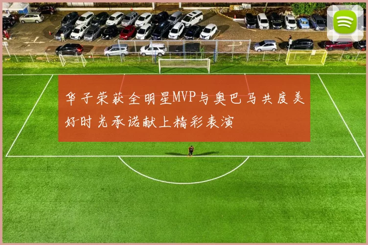 华子荣获全明星MVP与奥巴马共度美好时光承诺献上精彩表演