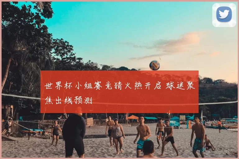 世界杯小组赛竞猜火热开启 球迷聚焦出线预测