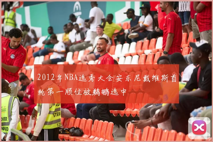 2012年NBA选秀大会安东尼戴维斯首轮第一顺位被鹈鹕选中