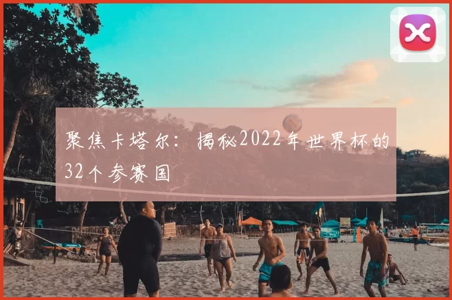 聚焦卡塔尔:揭秘2022年世界杯的32个参赛国