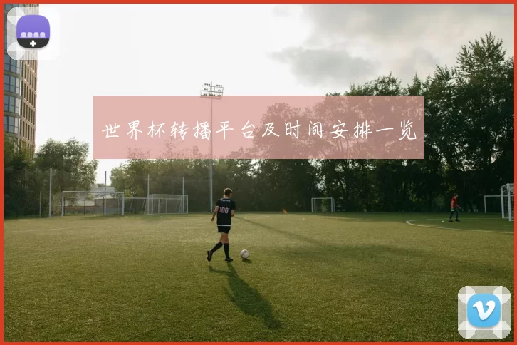 世界杯转播平台及时间安排一览
