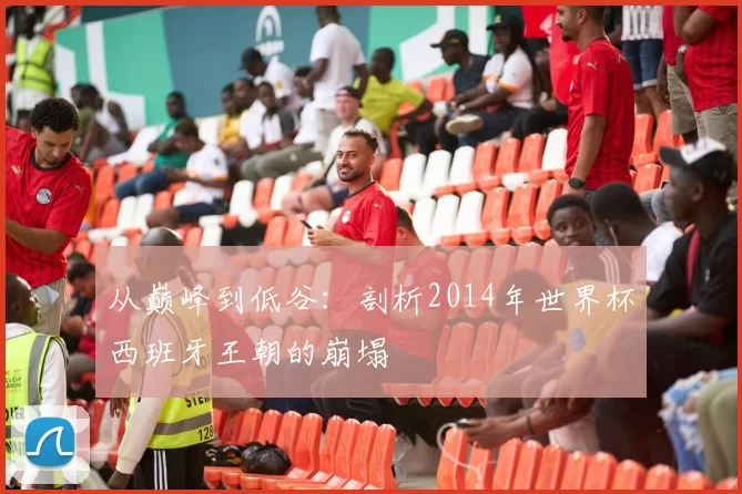 从巅峰到低谷:剖析2014年世界杯西班牙王朝的崩塌
