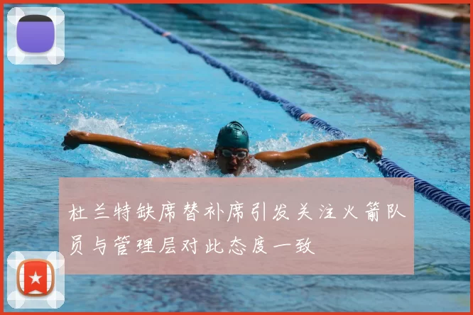 杜兰特缺席替补席引发关注火箭队员与管理层对此态度一致