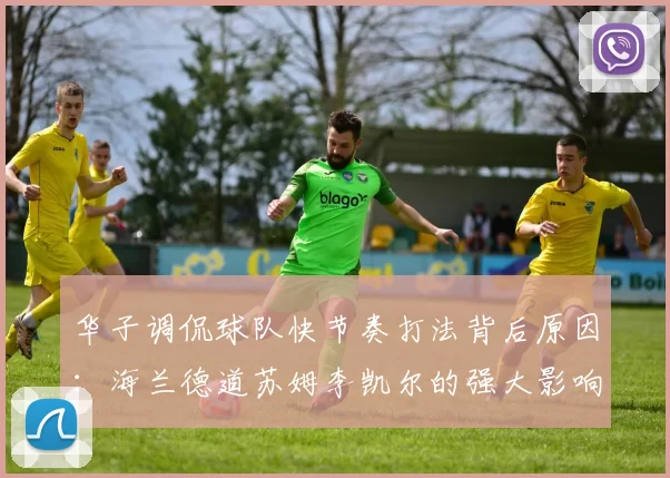 华子调侃球队快节奏打法背后原因:海兰德道苏姆李凯尔的强大影响力