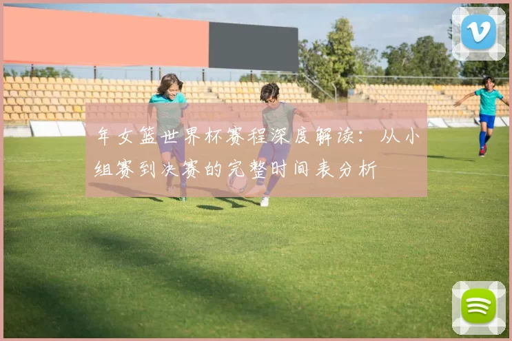 年女篮世界杯赛程深度解读:从小组赛到决赛的完整时间表分析