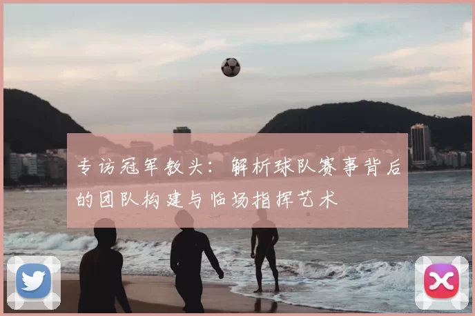 专访冠军教头:解析球队赛事背后的团队构建与临场指挥艺术