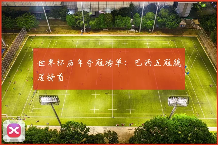世界杯历年夺冠榜单:巴西五冠稳居榜首