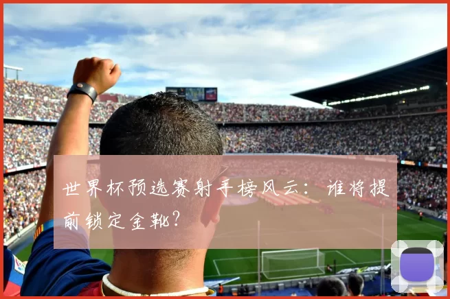 世界杯预选赛射手榜风云：谁将提前锁定金靴？