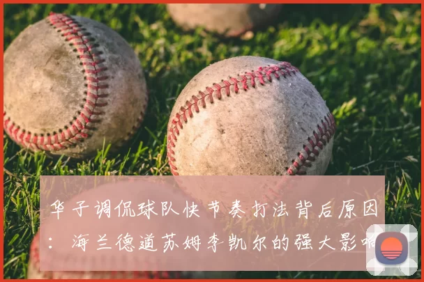 华子调侃球队快节奏打法背后原因:海兰德道苏姆李凯尔的强大影响力