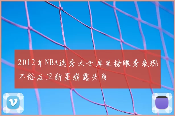2012年NBA选秀大会库里榜眼秀表现不俗后卫新星崭露头角