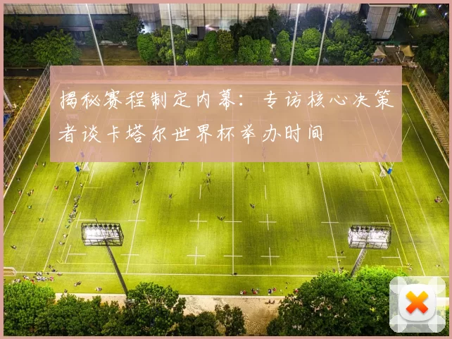 揭秘赛程制定内幕:专访核心决策者谈卡塔尔世界杯举办时间