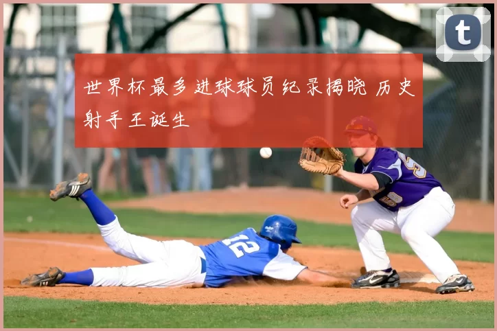 世界杯最多进球球员纪录揭晓 历史射手王诞生