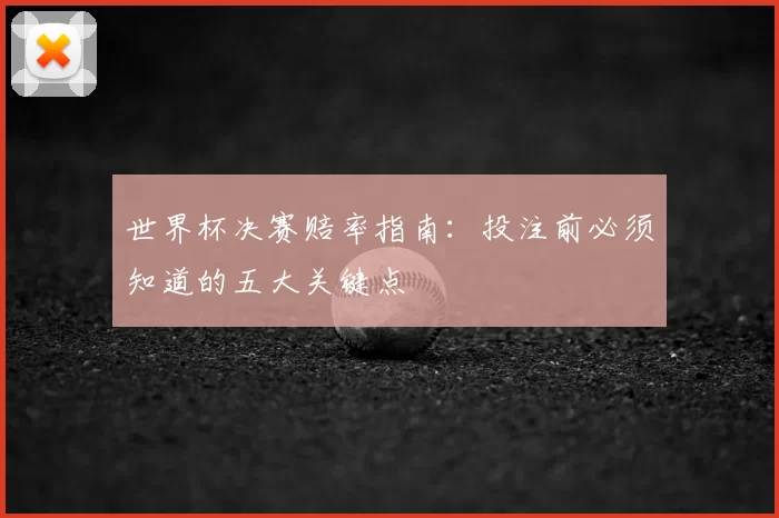 世界杯决赛赔率指南:投注前必须知道的五大关键点