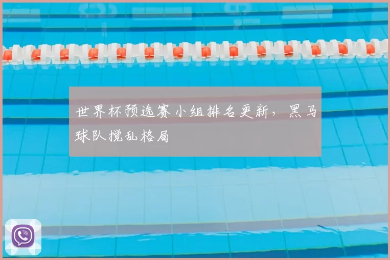 世界杯预选赛小组排名更新,黑马球队搅乱格局
