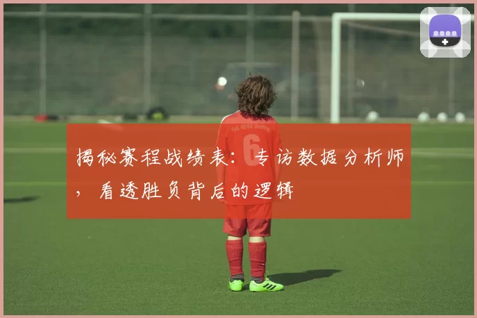揭秘赛程战绩表:专访数据分析师,看透胜负背后的逻辑